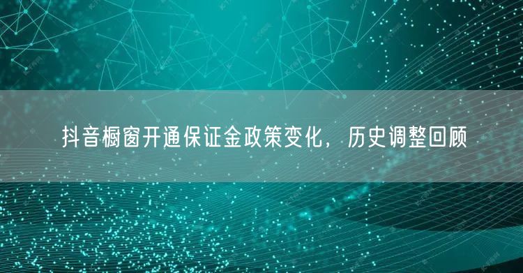 抖音橱窗开通保证金政策变化，历史调整回顾