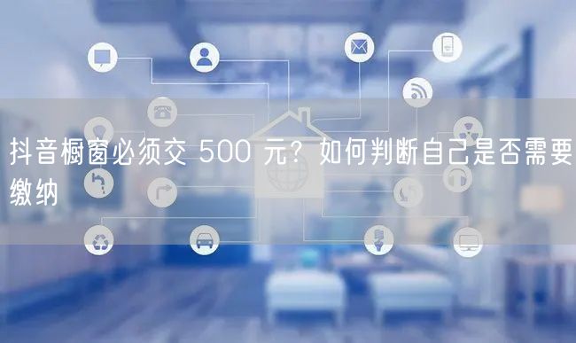 抖音橱窗必须交 500 元？如何判断自己