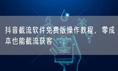 抖音截流软件免费版操作教程，零成本也能截