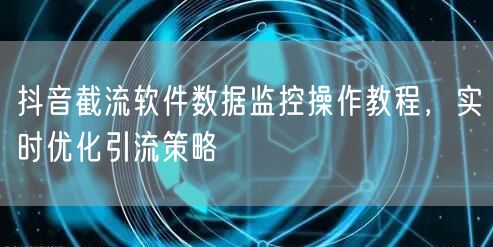 抖音截流软件数据监控操作教程，实时优化引