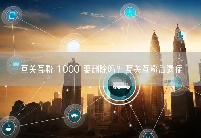 互关互粉 1000 要删除吗？互关互粉后