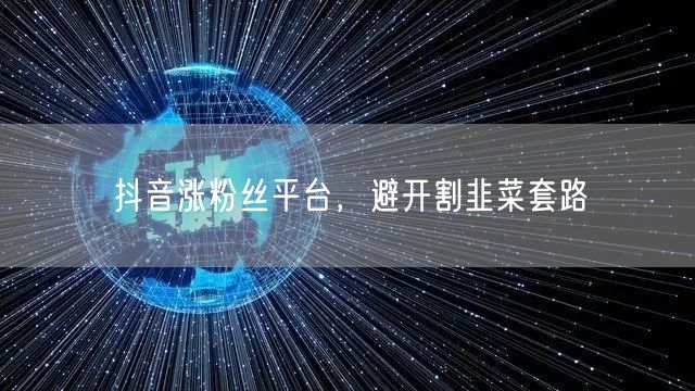 抖音涨粉丝平台，避开割韭菜套路