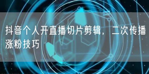 抖音个人开直播切片剪辑，二次传播涨粉技巧