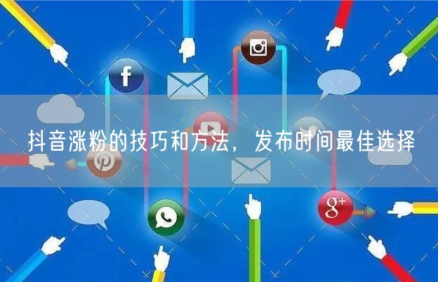 抖音涨粉的技巧和方法，发布时间最佳选择