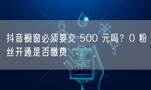 抖音橱窗必须要交 500 元吗？0 粉丝