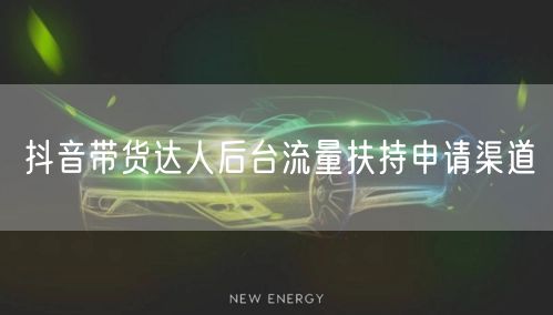 抖音带货达人后台流量扶持申请渠道