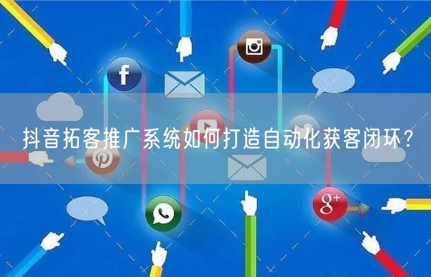 抖音拓客推广系统如何打造自动化获客闭环？