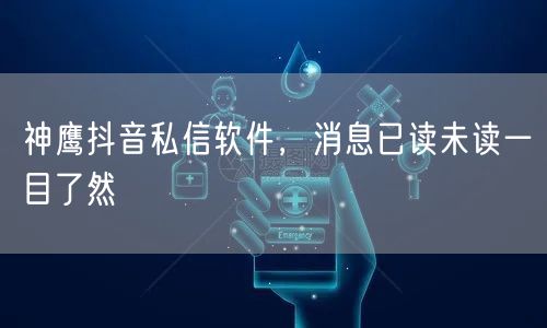神鹰抖音私信软件，消息已读未读一目了然