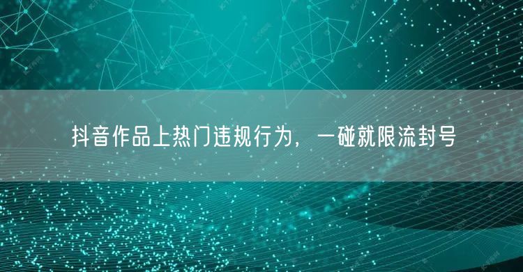 抖音作品上热门违规行为，一碰就限流封号