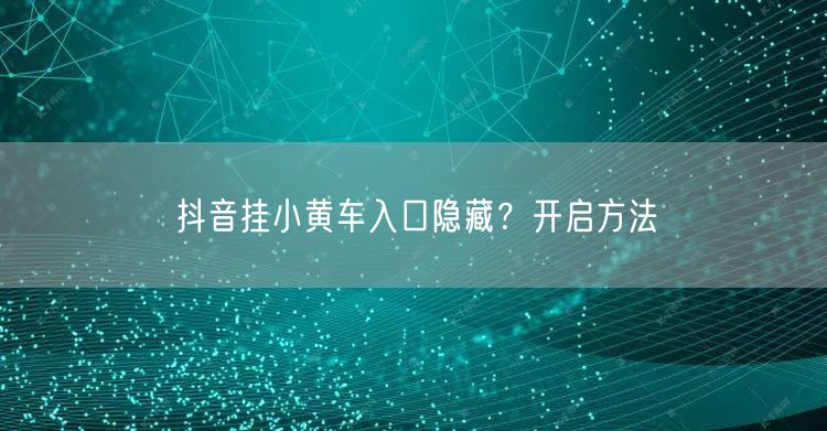 抖音挂小黄车入口隐藏？开启方法