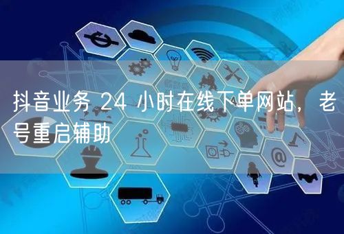 抖音业务 24 小时在线下单网站，老号重