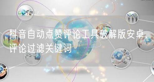抖音自动点赞评论工具破解版安卓，评论过滤