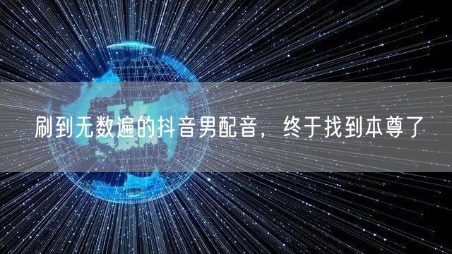 刷到无数遍的抖音男配音，终于找到本尊了