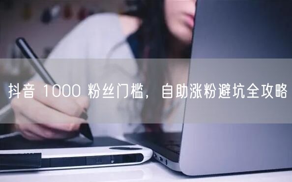 抖音 1000 粉丝门槛，自助涨粉避坑全