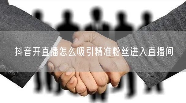 抖音开直播怎么吸引精准粉丝进入直播间