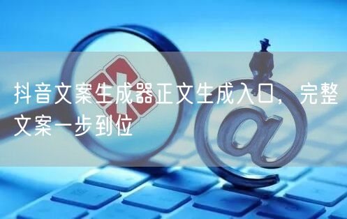 抖音文案生成器正文生成入口，完整文案一步