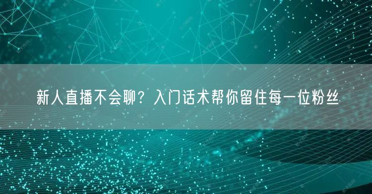 新人直播不会聊？入门话术帮你留住每一位粉