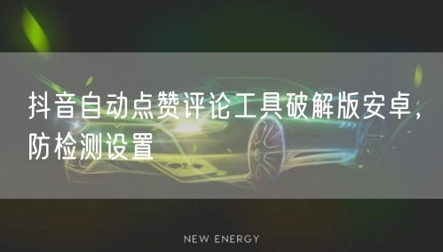 抖音自动点赞评论工具破解版安卓，防检测设