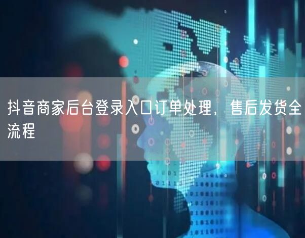抖音商家后台登录入口订单处理，售后发货全