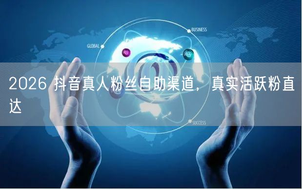 2026 抖音真人粉丝自助渠道，真实活跃