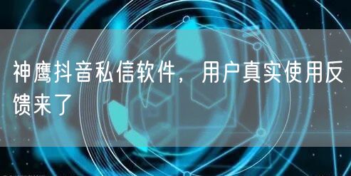 神鹰抖音私信软件，用户真实使用反馈来了