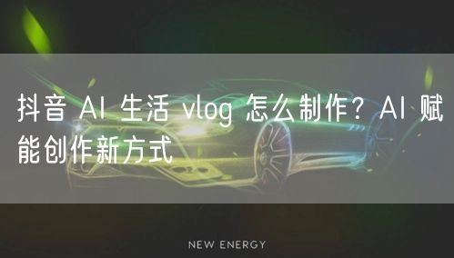 抖音 AI 生活 vlog 怎么制作？A