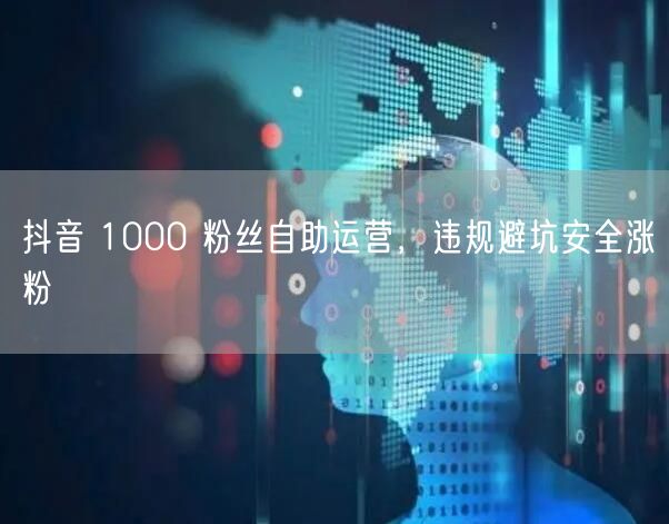 抖音 1000 粉丝自助运营，违规避坑安