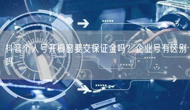 抖音个人号开橱窗要交保证金吗？企业号有区