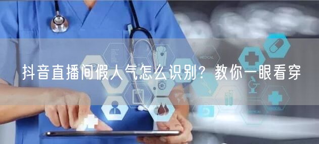 抖音直播间假人气怎么识别？教你一眼看穿