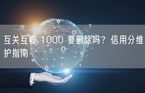 互关互粉 1000 要删除吗？信用分维护