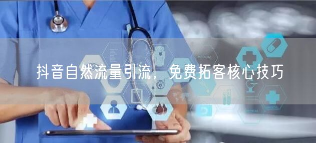 抖音自然流量引流，免费拓客核心技巧