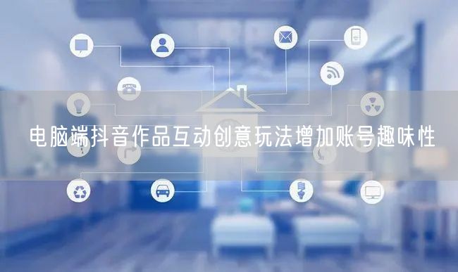 电脑端抖音作品互动创意玩法增加账号趣味性