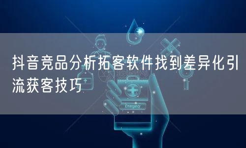 抖音竞品分析拓客软件找到差异化引流获客技