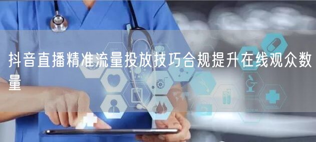 抖音直播精准流量投放技巧合规提升在线观众