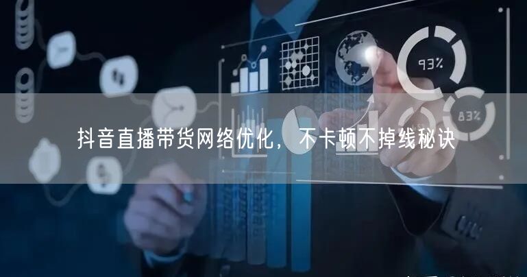 抖音直播带货网络优化，不卡顿不掉线秘诀
