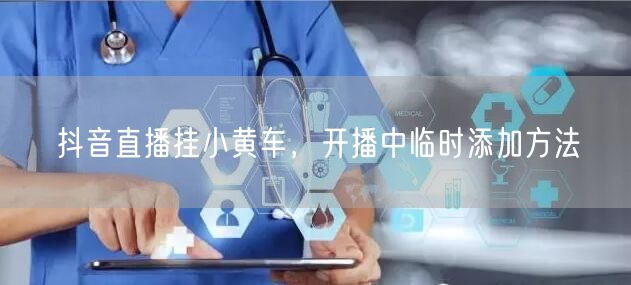 抖音直播挂小黄车，开播中临时添加方法