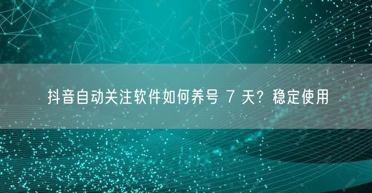 抖音自动关注软件如何养号 7 天？稳定使
