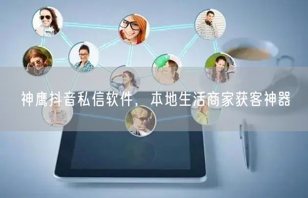 神鹰抖音私信软件，本地生活商家获客神器