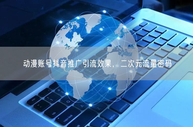 动漫账号抖音推广引流效果，二次元流量密码