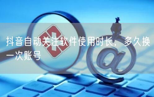抖音自动关注软件使用时长，多久换一次账号