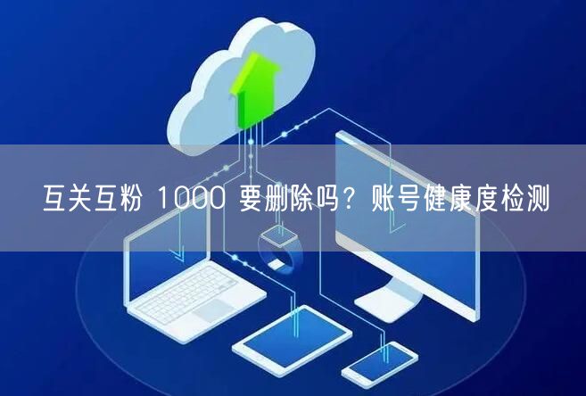 互关互粉 1000 要删除吗？账号健康度