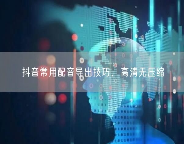 抖音常用配音导出技巧，高清无压缩