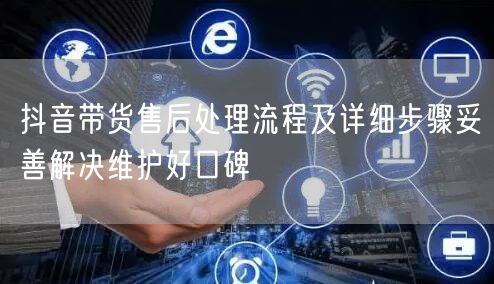 抖音带货售后处理流程及详细步骤妥善解决维