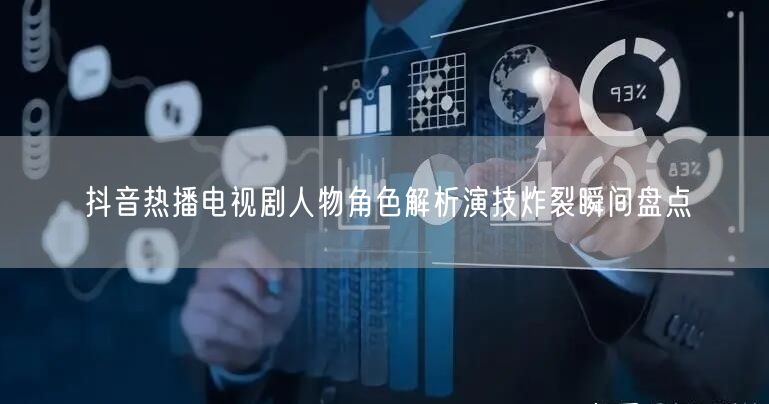 抖音热播电视剧人物角色解析演技炸裂瞬间盘