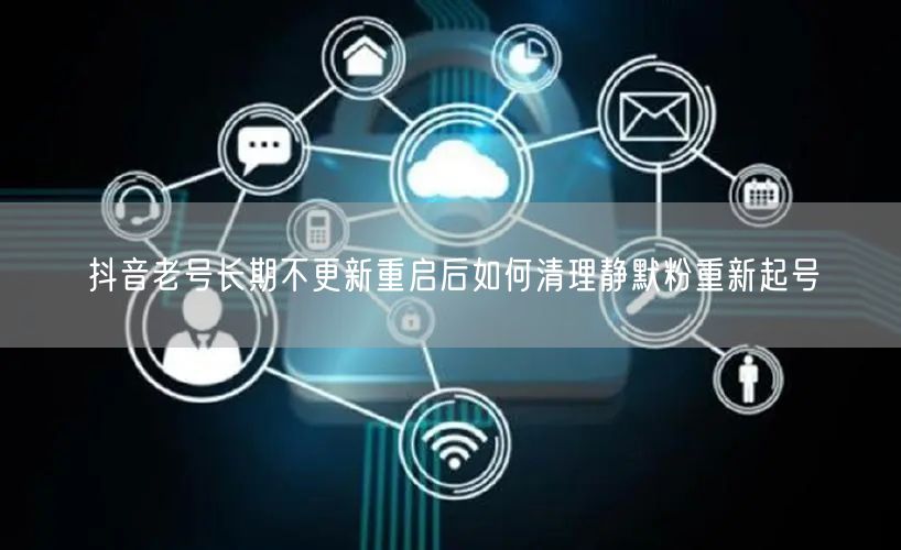 抖音老号长期不更新重启后如何清理静默粉重