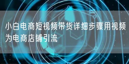小白电商短视频带货详细步骤用视频为电商店