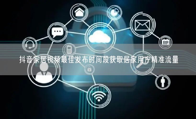 抖音家居视频最佳发布时间段获取居家用户精