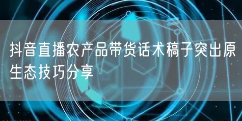 抖音直播农产品带货话术稿子突出原生态技巧