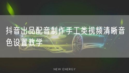 抖音出品配音制作手工类视频清晰音色设置教
