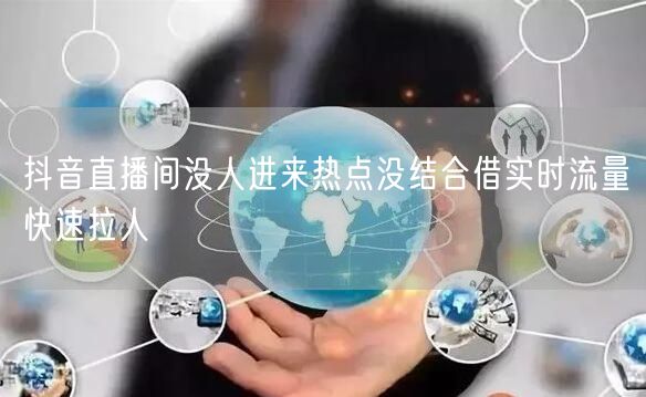 抖音直播间没人进来热点没结合借实时流量快